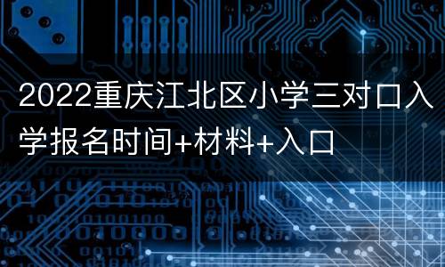 2022重庆江北区小学三对口入学报名时间+材料+入口