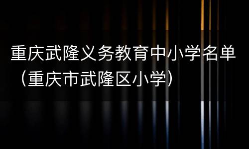 重庆武隆义务教育中小学名单（重庆市武隆区小学）