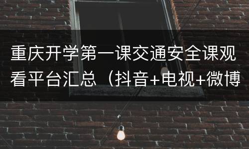 重庆开学第一课交通安全课观看平台汇总（抖音+电视+微博）