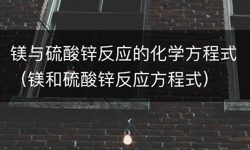 镁与硫酸锌反应的化学方程式（镁和硫酸锌反应方程式）