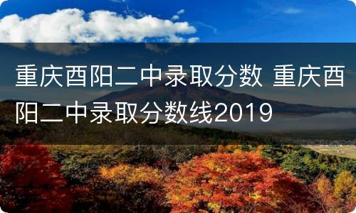 重庆酉阳二中录取分数 重庆酉阳二中录取分数线2019