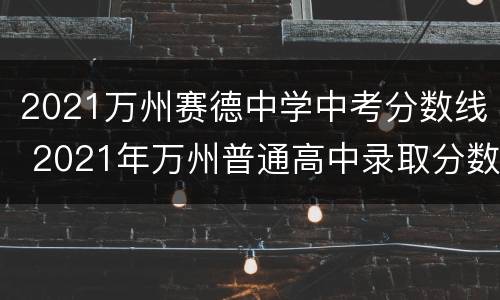 2021万州赛德中学中考分数线 2021年万州普通高中录取分数线