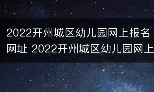 2022开州城区幼儿园网上报名网址 2022开州城区幼儿园网上报名网址是多少