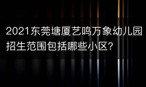 2021东莞塘厦艺鸣万象幼儿园招生范围包括哪些小区？