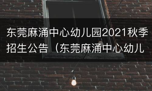 东莞麻涌中心幼儿园2021秋季招生公告（东莞麻涌中心幼儿园2021秋季招生公告及时间）