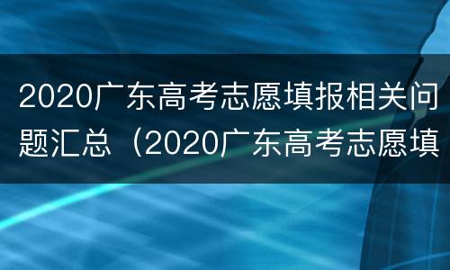 2020广东高考志愿填报相关问题汇总（2020广东高考志愿填报相关问题汇总及答案）