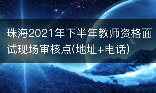 珠海2021年下半年教师资格面试现场审核点(地址+电话)