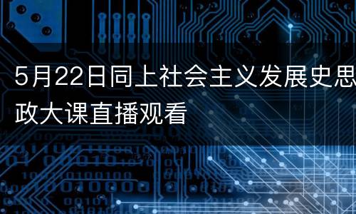 5月22日同上社会主义发展史思政大课直播观看
