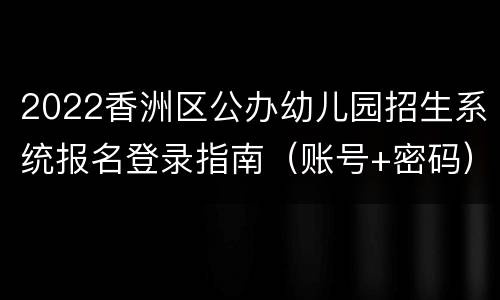 2022香洲区公办幼儿园招生系统报名登录指南（账号+密码）