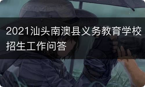 2021汕头南澳县义务教育学校招生工作问答