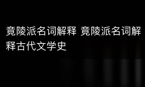竟陵派名词解释 竟陵派名词解释古代文学史