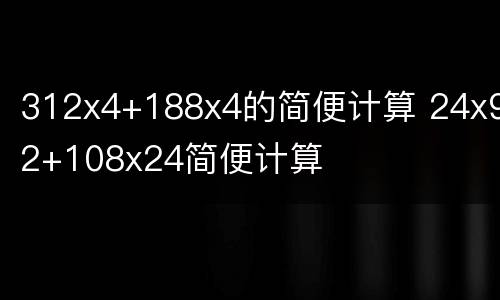 312x4+188x4的简便计算 24x92+108x24简便计算