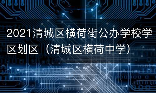 2021清城区横荷街公办学校学区划区（清城区横荷中学）