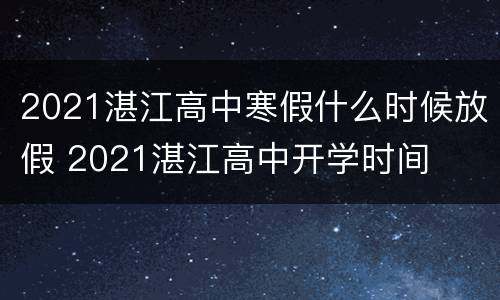 2021湛江高中寒假什么时候放假 2021湛江高中开学时间