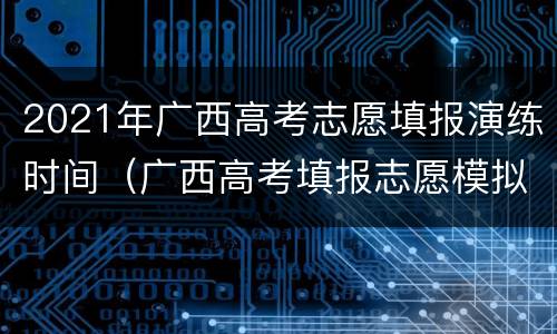2021年广西高考志愿填报演练时间（广西高考填报志愿模拟演练入口）