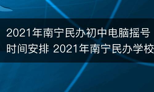 2021年南宁民办初中电脑摇号时间安排 2021年南宁民办学校摇号时间