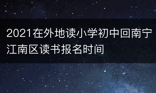 2021在外地读小学初中回南宁江南区读书报名时间