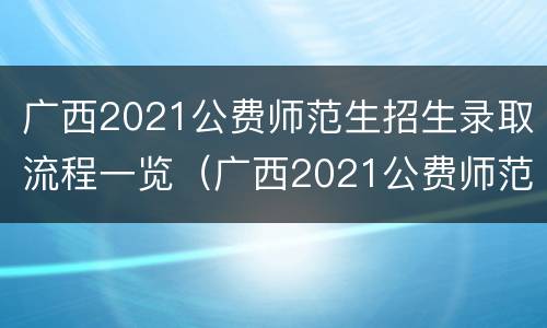 广西2021公费师范生招生录取流程一览（广西2021公费师范生招生录取流程一览图片）