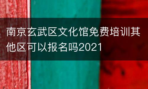 南京玄武区文化馆免费培训其他区可以报名吗2021