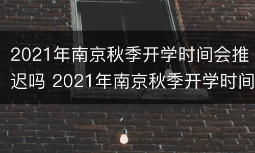 2021年南京秋季开学时间会推迟吗 2021年南京秋季开学时间会推迟吗知乎