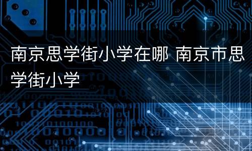 南京思学街小学在哪 南京市思学街小学