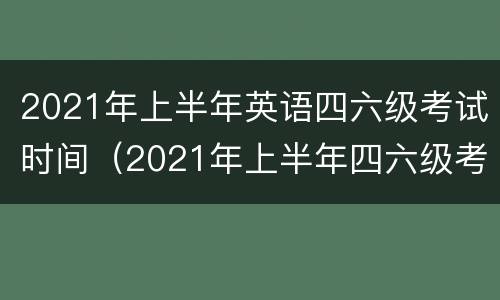 2021年上半年英语四六级考试时间（2021年上半年四六级考试的时间）