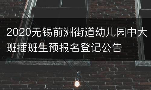 2020无锡前洲街道幼儿园中大班插班生预报名登记公告