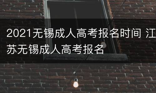 2021无锡成人高考报名时间 江苏无锡成人高考报名