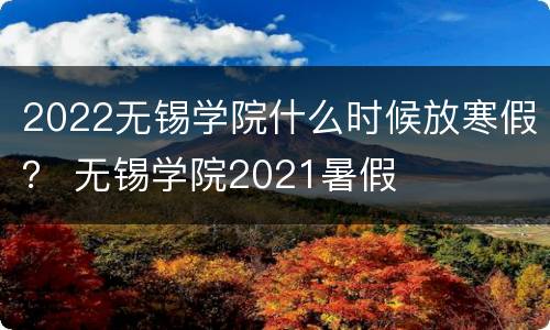 2022无锡学院什么时候放寒假？ 无锡学院2021暑假