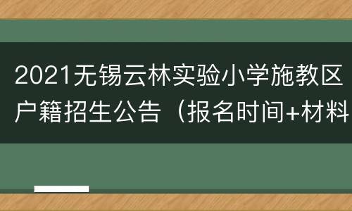 2021无锡云林实验小学施教区户籍招生公告（报名时间+材料）