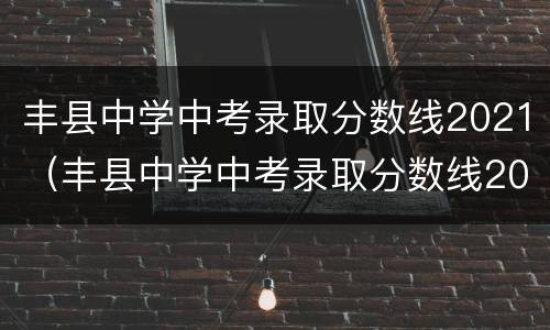 丰县中学中考录取分数线2021（丰县中学中考录取分数线2021顺河）