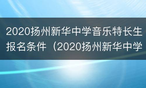 2020扬州新华中学音乐特长生报名条件（2020扬州新华中学音乐特长生报名条件）