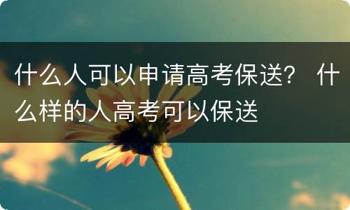 什么人可以申请高考保送？ 什么样的人高考可以保送