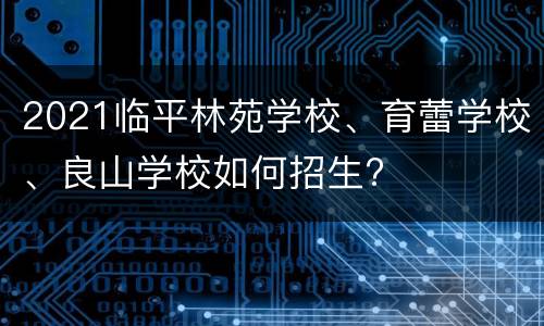2021临平林苑学校、育蕾学校、良山学校如何招生?