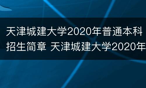 天津城建大学2020年普通本科招生简章 天津城建大学2020年招生计划