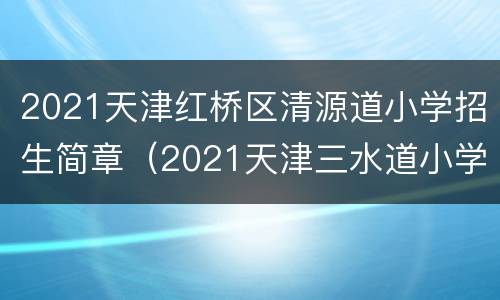 2021天津红桥区清源道小学招生简章（2021天津三水道小学招生简章）