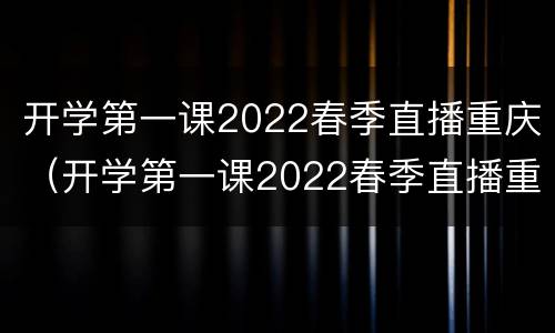 开学第一课2022春季直播重庆（开学第一课2022春季直播重庆市）