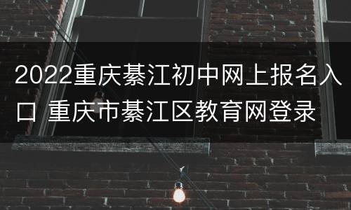 2022重庆綦江初中网上报名入口 重庆市綦江区教育网登录