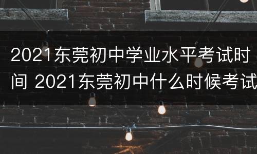 2021东莞初中学业水平考试时间 2021东莞初中什么时候考试