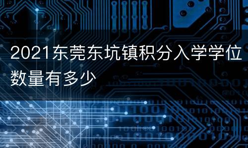 2021东莞东坑镇积分入学学位数量有多少