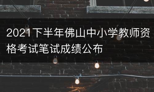 2021下半年佛山中小学教师资格考试笔试成绩公布