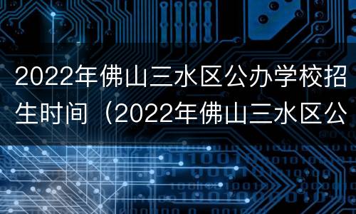 2022年佛山三水区公办学校招生时间（2022年佛山三水区公办学校招生时间表）