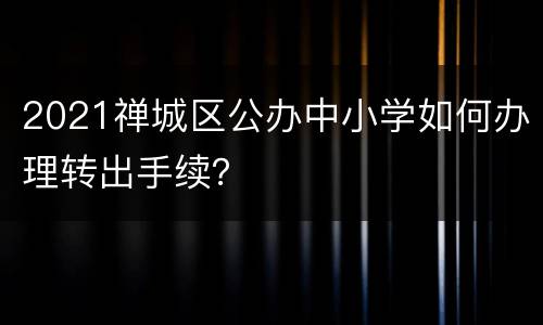 2021禅城区公办中小学如何办理转出手续？