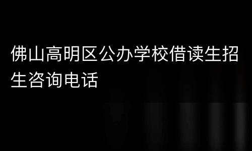 佛山高明区公办学校借读生招生咨询电话