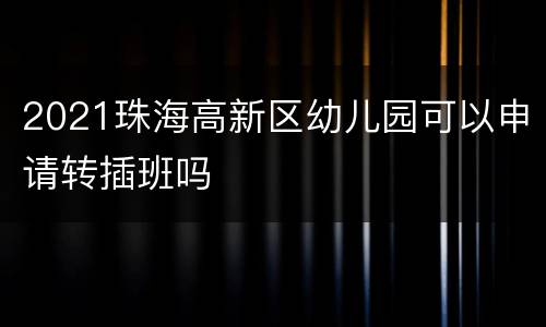 2021珠海高新区幼儿园可以申请转插班吗