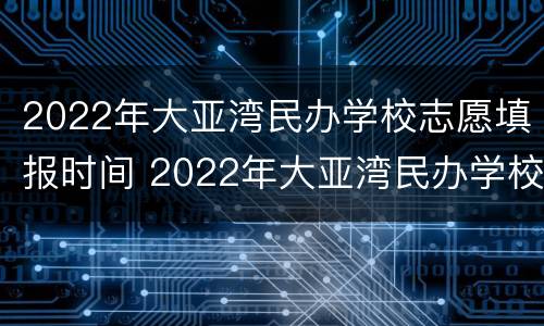 2022年大亚湾民办学校志愿填报时间 2022年大亚湾民办学校志愿填报时间表