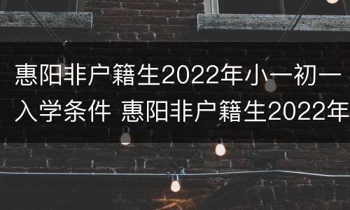 惠阳非户籍生2022年小一初一入学条件 惠阳非户籍生2022年小一初一入学条件是什么