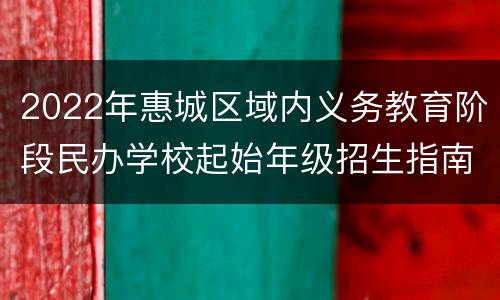 2022年惠城区域内义务教育阶段民办学校起始年级招生指南
