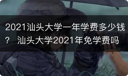 2021汕头大学一年学费多少钱？ 汕头大学2021年免学费吗
