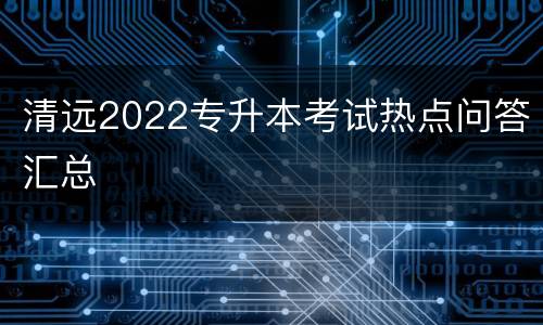 清远2022专升本考试热点问答汇总